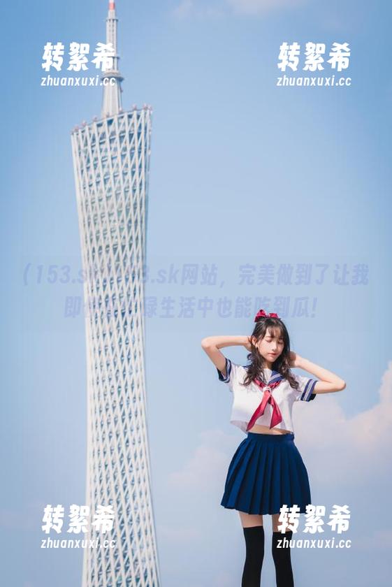 153.sk网站，完美做到了让我即使在忙碌生活中也能吃到瓜！