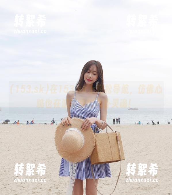 在153.sk上轻松导航，仿佛心跳也在滋补我的八卦灵魂！