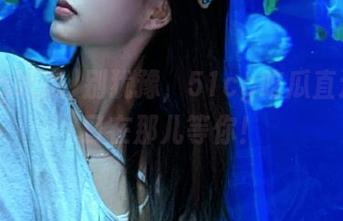 别犹豫，51cg吃瓜直达的入口在那儿等你！