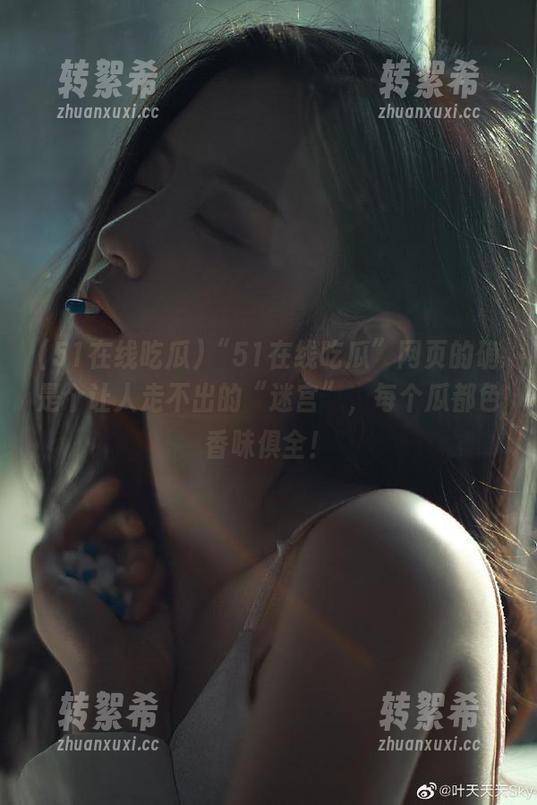 51在线吃瓜 “51在线吃瓜”网页的确是个让人走不出的“迷宫”,每个瓜都色香味俱全!