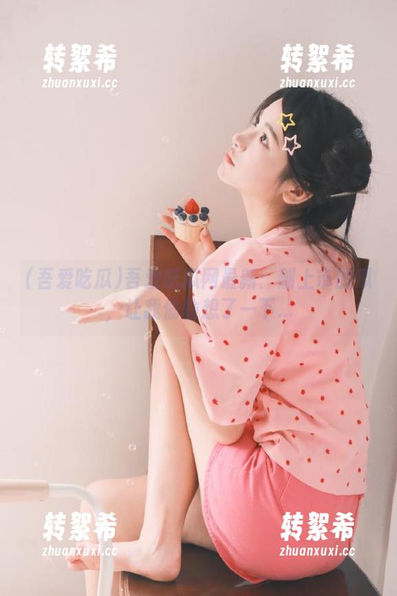 吾爱吃瓜 吾爱吃瓜网最新:刚上市的瓜,让我偷偷想了一下...