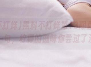 黑料不打烊第13期直达，问你一句，柠檬的滋味你尝过了没？